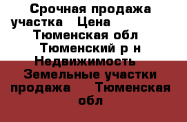 Срочная продажа участка › Цена ­ 200 000 - Тюменская обл., Тюменский р-н Недвижимость » Земельные участки продажа   . Тюменская обл.